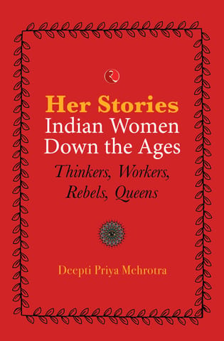 HER-STORIES—INDIAN WOMEN DOWN THE AGES: THINKERS, WORKERS, REBELS, QUEENS