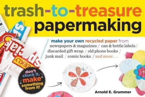 Trash-to-Treasure Papermaking Make Your Own Recycled Paper from Newspapers & Magazines, Can & Bottle Labels, Disgarded Gift Wrap, Old Phone Books, Junk Mail, Comic Books, and More